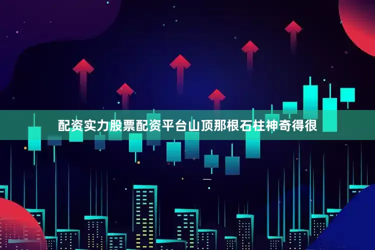 配资实力股票配资平台山顶那根石柱神奇得很