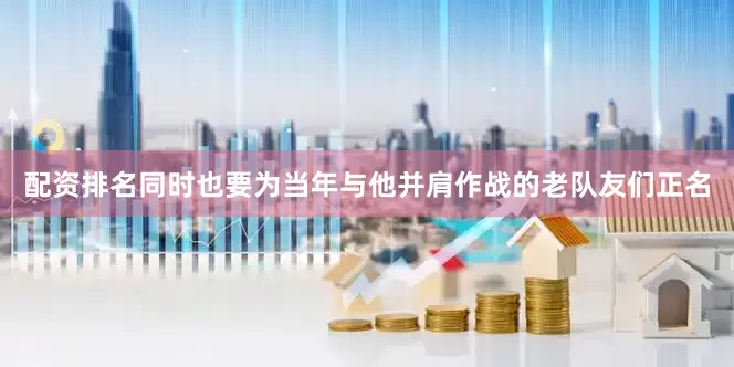 配资排名同时也要为当年与他并肩作战的老队友们正名