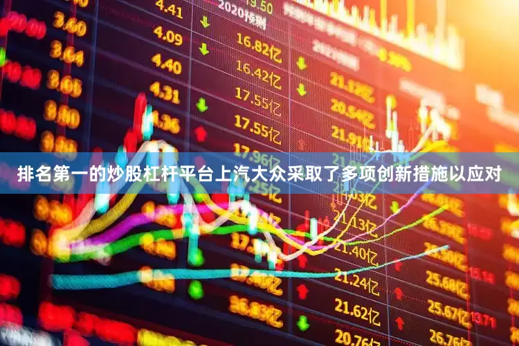 排名第一的炒股杠杆平台上汽大众采取了多项创新措施以应对