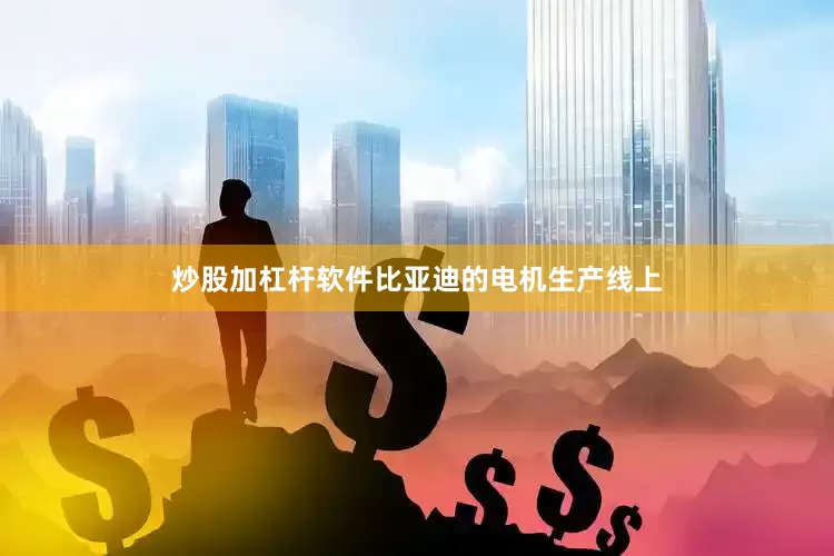 炒股加杠杆软件比亚迪的电机生产线上