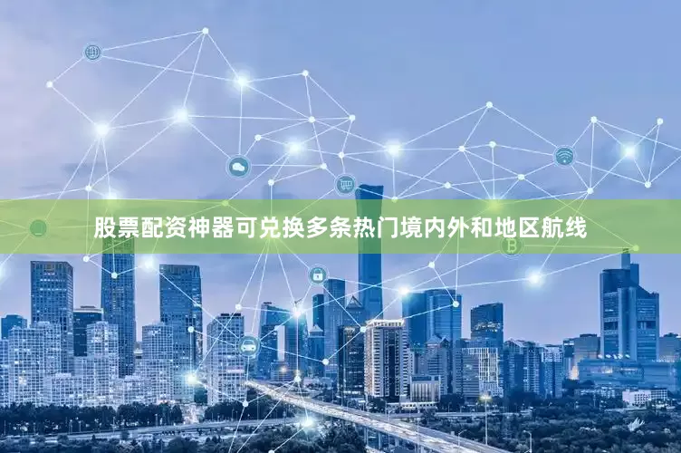 股票配资神器可兑换多条热门境内外和地区航线