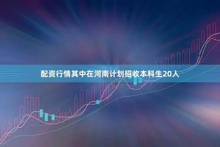 配资行情其中在河南计划招收本科生20人