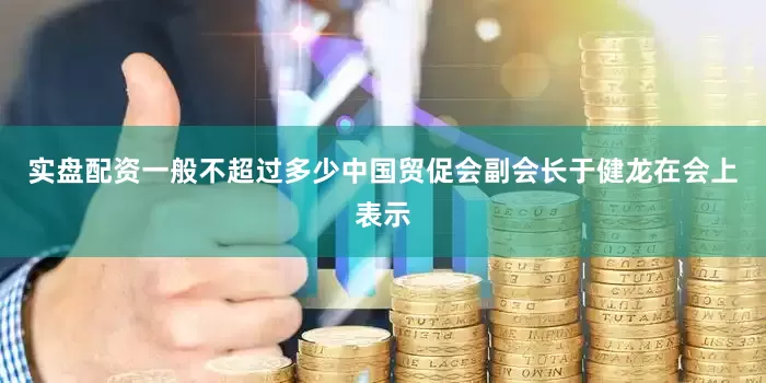 实盘配资一般不超过多少中国贸促会副会长于健龙在会上表示