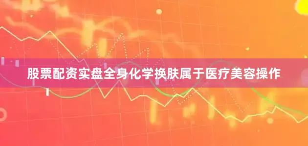 股票配资实盘全身化学换肤属于医疗美容操作