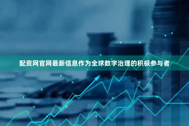 配资网官网最新信息作为全球数字治理的积极参与者