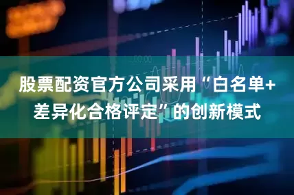 股票配资官方公司采用“白名单+差异化合格评定”的创新模式