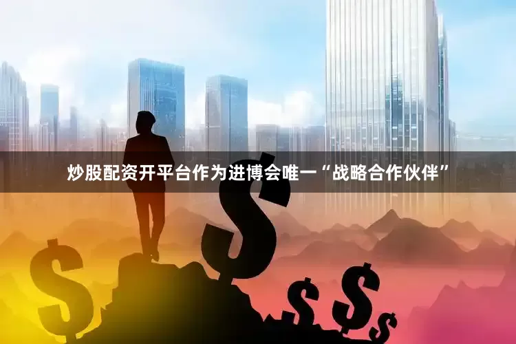 炒股配资开平台作为进博会唯一“战略合作伙伴”