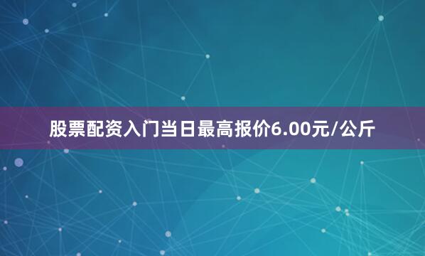 股票配资入门当日最高报价6.00元/公斤