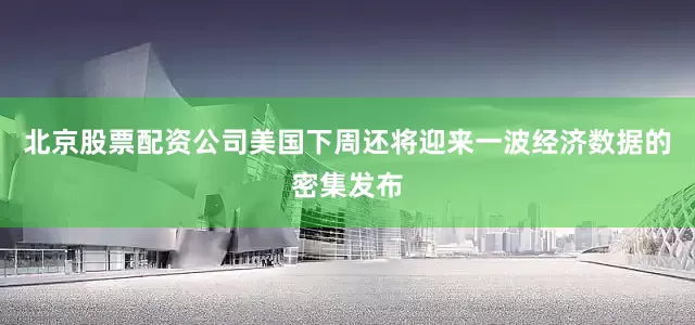 北京股票配资公司美国下周还将迎来一波经济数据的密集发布