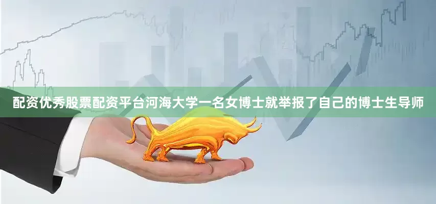 配资优秀股票配资平台河海大学一名女博士就举报了自己的博士生导师