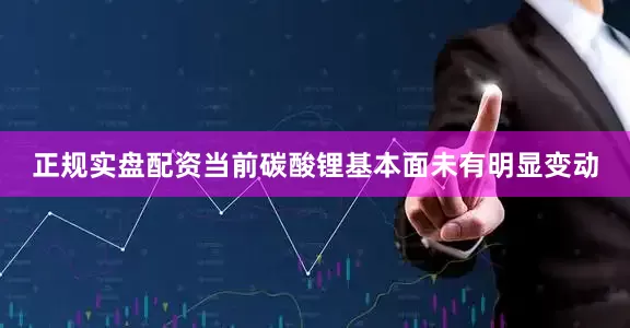 正规实盘配资当前碳酸锂基本面未有明显变动