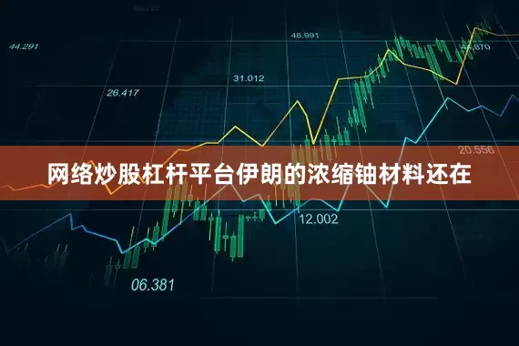 网络炒股杠杆平台伊朗的浓缩铀材料还在