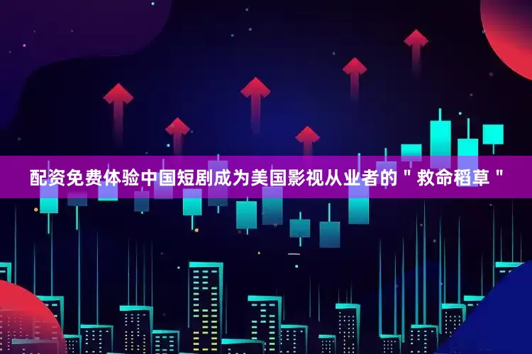 配资免费体验中国短剧成为美国影视从业者的＂救命稻草＂