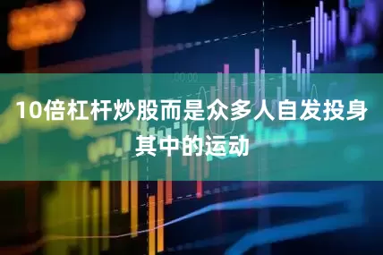10倍杠杆炒股而是众多人自发投身其中的运动