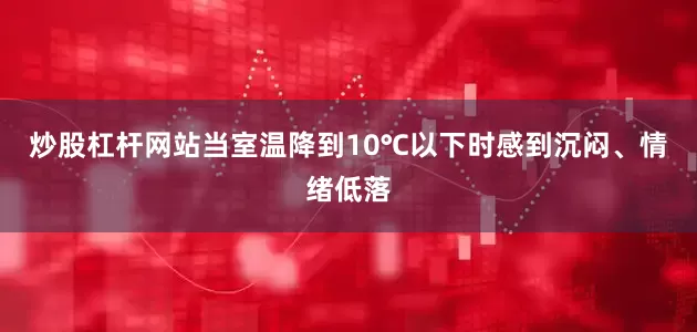 炒股杠杆网站当室温降到10℃以下时感到沉闷、情绪低落