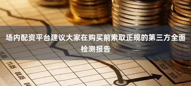 场内配资平台建议大家在购买前索取正规的第三方全面检测报告