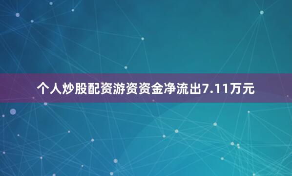 个人炒股配资游资资金净流出7.11万元