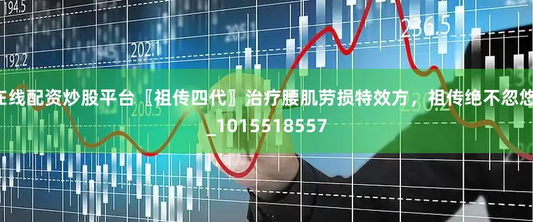 在线配资炒股平台〖祖传四代〗治疗腰肌劳损特效方，祖传绝不忽悠！_1015518557