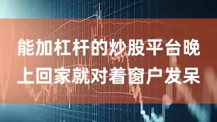 能加杠杆的炒股平台晚上回家就对着窗户发呆