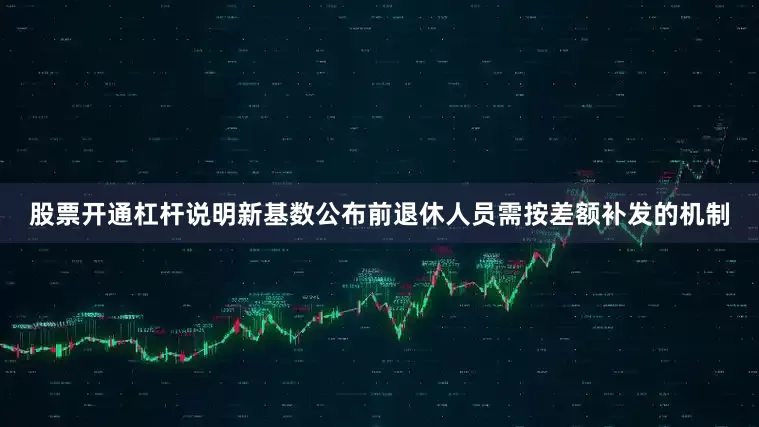 股票开通杠杆说明新基数公布前退休人员需按差额补发的机制