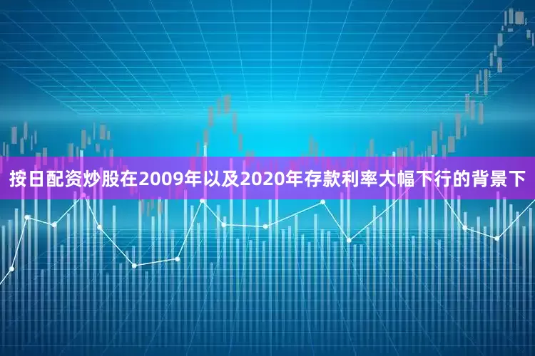 按日配资炒股在2009年以及2020年存款利率大幅下行的背景下