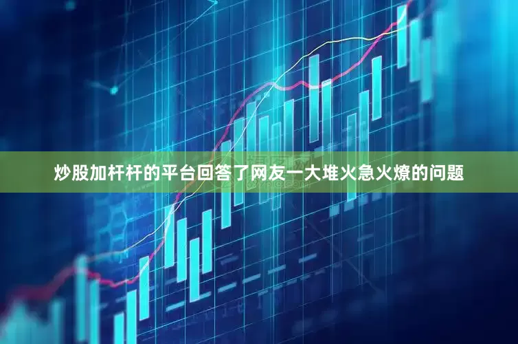 炒股加杆杆的平台回答了网友一大堆火急火燎的问题