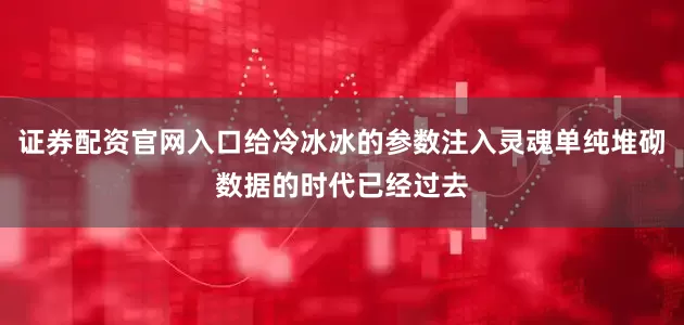 证券配资官网入口给冷冰冰的参数注入灵魂单纯堆砌数据的时代已经过去