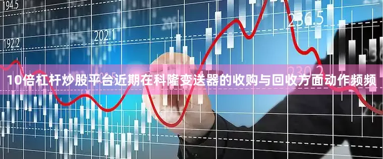 10倍杠杆炒股平台近期在科隆变送器的收购与回收方面动作频频