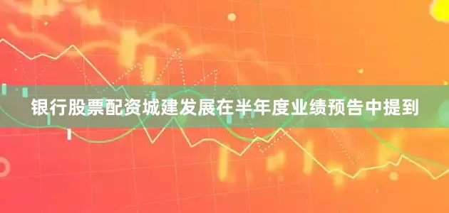 银行股票配资城建发展在半年度业绩预告中提到