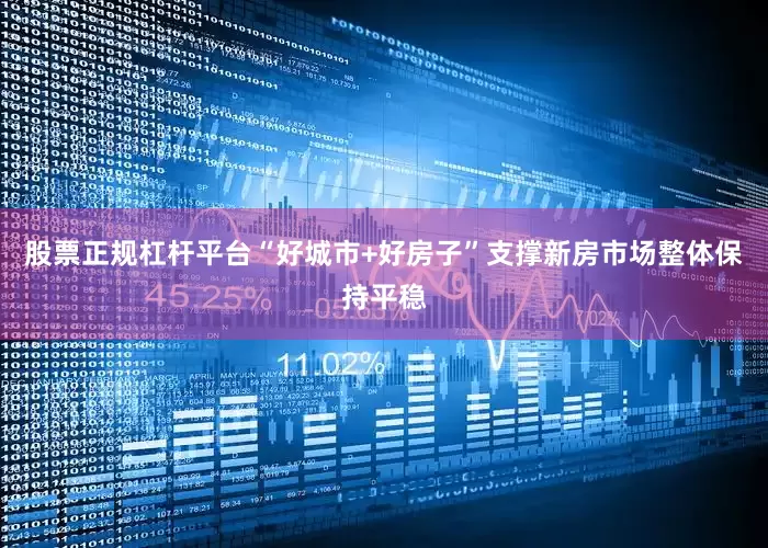 股票正规杠杆平台“好城市+好房子”支撑新房市场整体保持平稳