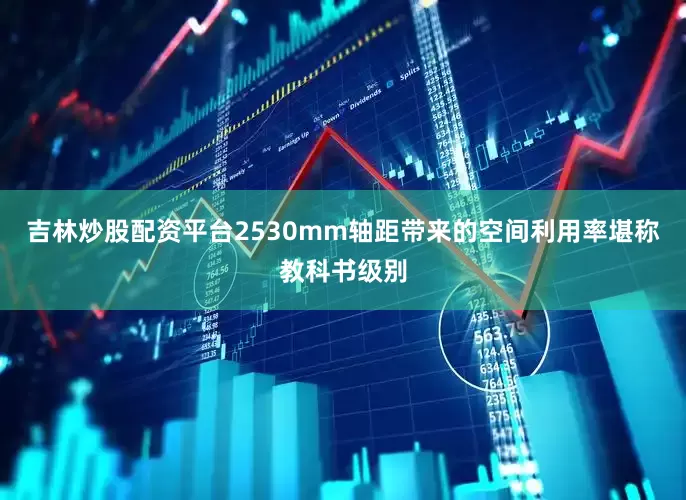 吉林炒股配资平台2530mm轴距带来的空间利用率堪称教科书级别