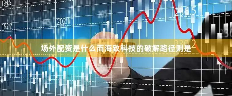 场外配资是什么而海致科技的破解路径则是