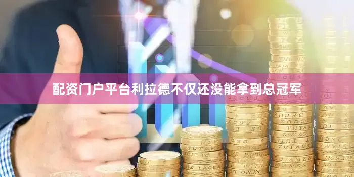 配资门户平台利拉德不仅还没能拿到总冠军
