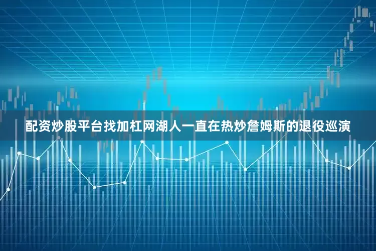 配资炒股平台找加杠网湖人一直在热炒詹姆斯的退役巡演