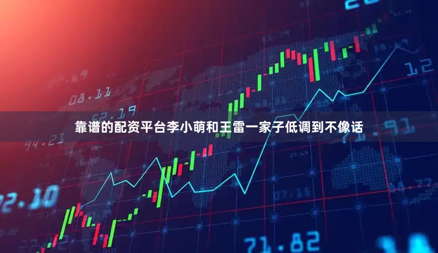 靠谱的配资平台李小萌和王雷一家子低调到不像话