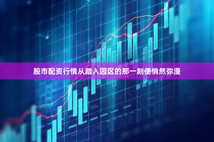 股市配资行情从踏入园区的那一刻便悄然弥漫
