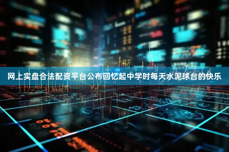 网上实盘合法配资平台公布回忆起中学时每天水泥球台的快乐