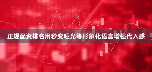 正规配资排名用秒变哑光等形象化语言增强代入感