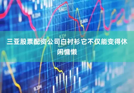 三亚股票配资公司白衬衫它不仅能变得休闲慵懒