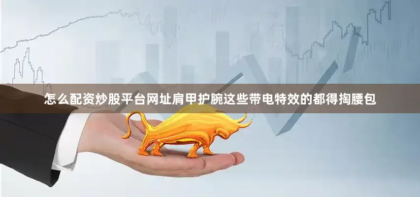 怎么配资炒股平台网址肩甲护腕这些带电特效的都得掏腰包