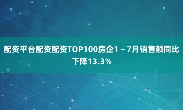 配资平台配资配资TOP100房企1～7月销售额同比下降13.3%