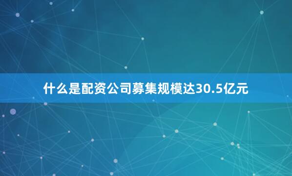 什么是配资公司募集规模达30.5亿元