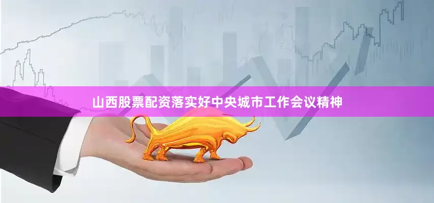 山西股票配资落实好中央城市工作会议精神