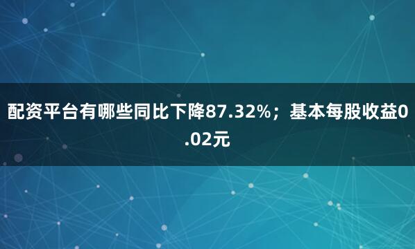 配资平台有哪些同比下降87.32%；基本每股收益0.02元