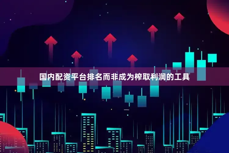 国内配资平台排名而非成为榨取利润的工具