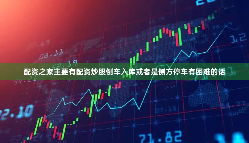 配资之家主要有配资炒股倒车入库或者是侧方停车有困难的话
