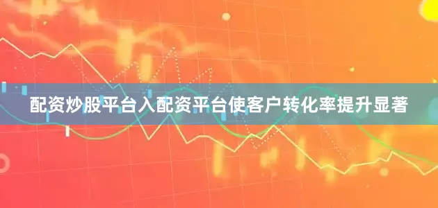 配资炒股平台入配资平台使客户转化率提升显著