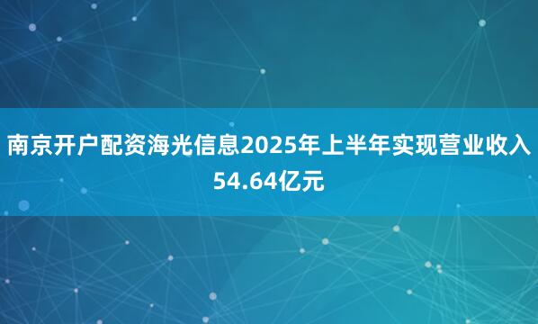 南京开户配资海光信息2025年上半年实现营业收入54.64亿元