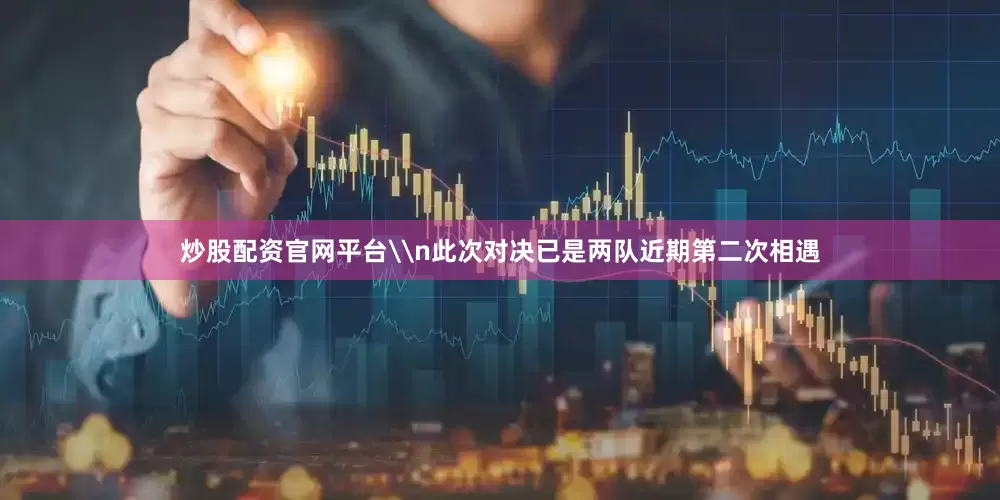 炒股配资官网平台\n此次对决已是两队近期第二次相遇