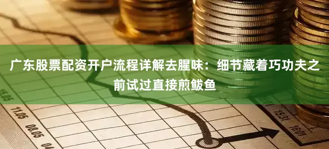 广东股票配资开户流程详解去腥味：细节藏着巧功夫之前试过直接煎鲅鱼